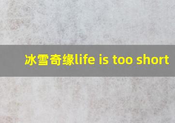 冰雪奇缘life is too short